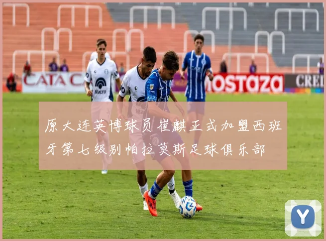 原大连英博球员崔麒正式加盟西班牙第七级别帕拉莫斯足球俱乐部