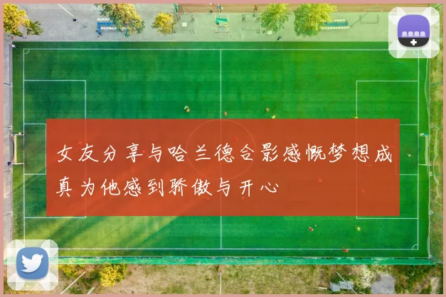 女友分享与哈兰德合影感慨梦想成真为他感到骄傲与开心