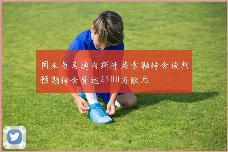 国米与乌迪内斯开启索勒转会谈判预期转会费达2500万欧元