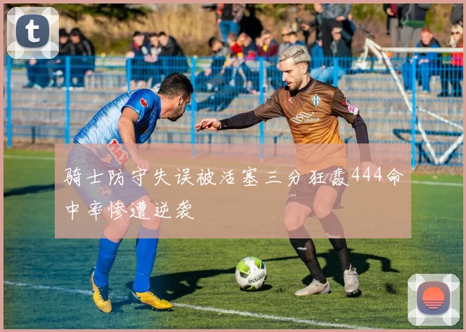骑士防守失误被活塞三分狂轰444命中率惨遭逆袭
