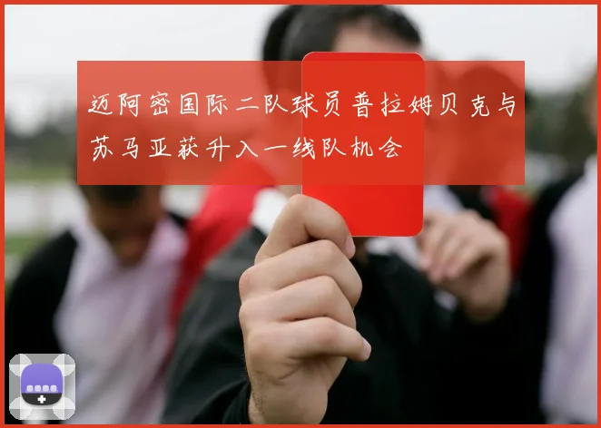 迈阿密国际二队球员普拉姆贝克与苏马亚获升入一线队机会