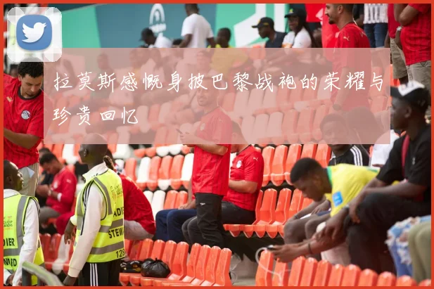 拉莫斯感慨身披巴黎战袍的荣耀与珍贵回忆