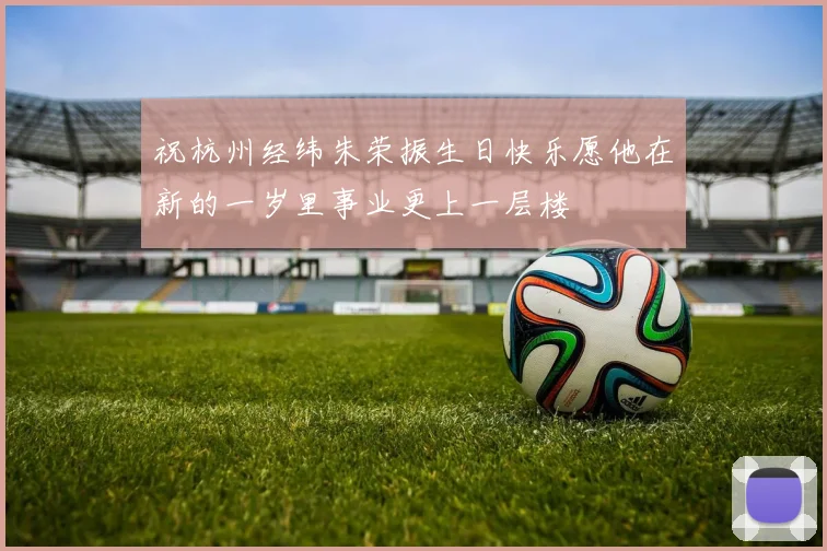 祝杭州经纬朱荣振生日快乐愿他在新的一岁里事业更上一层楼