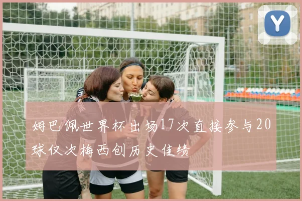 姆巴佩世界杯出场17次直接参与20球仅次梅西创历史佳绩