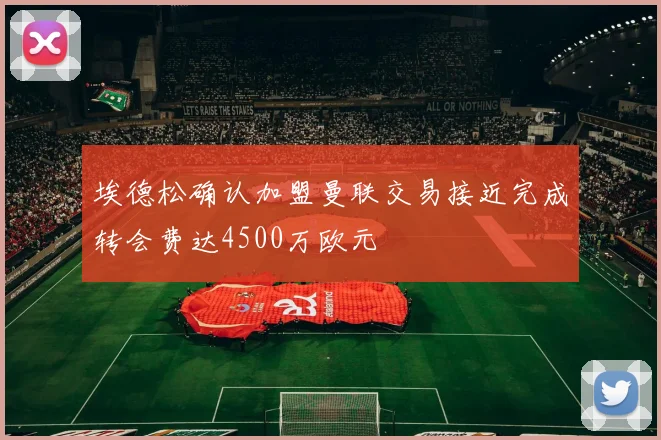 埃德松确认加盟曼联交易接近完成转会费达4500万欧元
