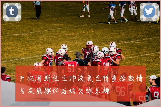 开拓者新任主帅谈莫兰特重拾激情与灰熊摆烂后的打球乐趣