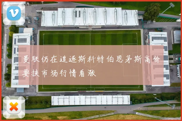 曼联仍在追逐斯科特伯恩茅斯高价要挟市场行情看涨