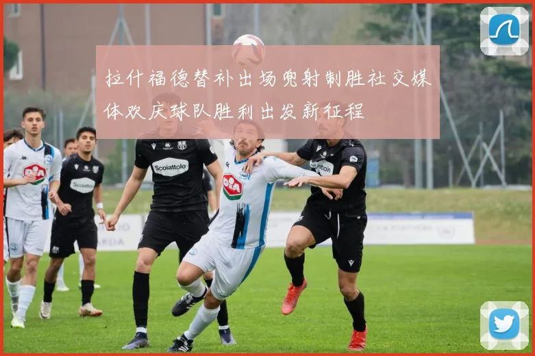 拉什福德替补出场兜射制胜社交媒体欢庆球队胜利出发新征程