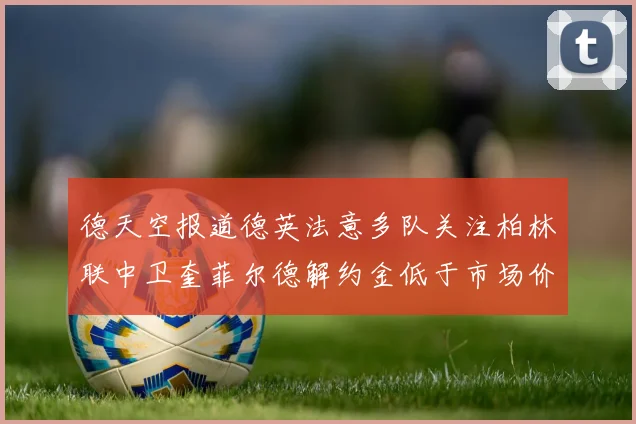 德天空报道德英法意多队关注柏林联中卫奎菲尔德解约金低于市场价值