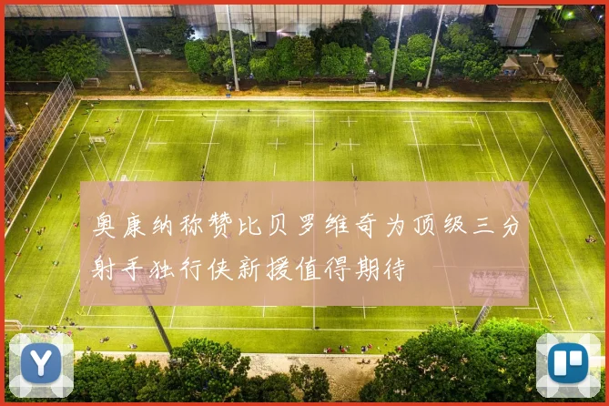 奥康纳称赞比贝罗维奇为顶级三分射手独行侠新援值得期待