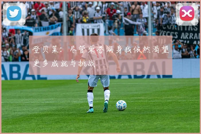 登贝莱：尽管荣誉满身我依然渴望更多成就与挑战
