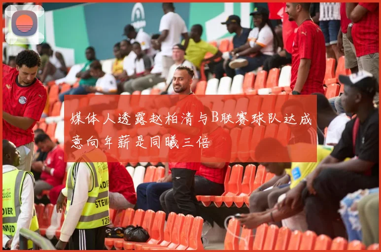 媒体人透露赵柏清与B联赛球队达成意向年薪是同曦三倍