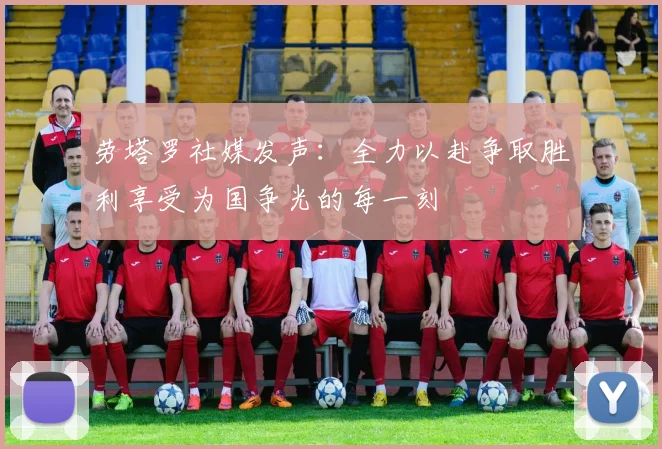 劳塔罗社媒发声：全力以赴争取胜利享受为国争光的每一刻