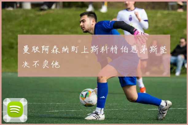 曼联阿森纳盯上斯科特伯恩茅斯坚决不卖他