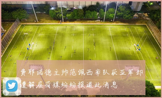 费耶诺德主帅范佩西率队获亚军却遭解雇荷媒纷纷报道此消息